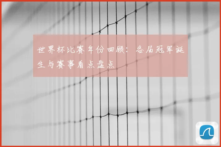 世界杯比赛年份回顾：各届冠军诞生与赛事看点盘点