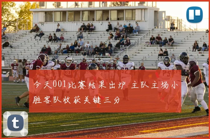 今天001比赛结果出炉 主队主场小胜客队收获关键三分