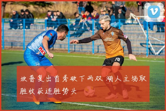 坎普复出首秀砍下两双 湖人主场取胜收获连胜势头