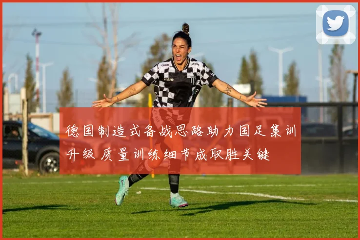 德国制造式备战思路助力国足集训升级 质量训练细节成取胜关键