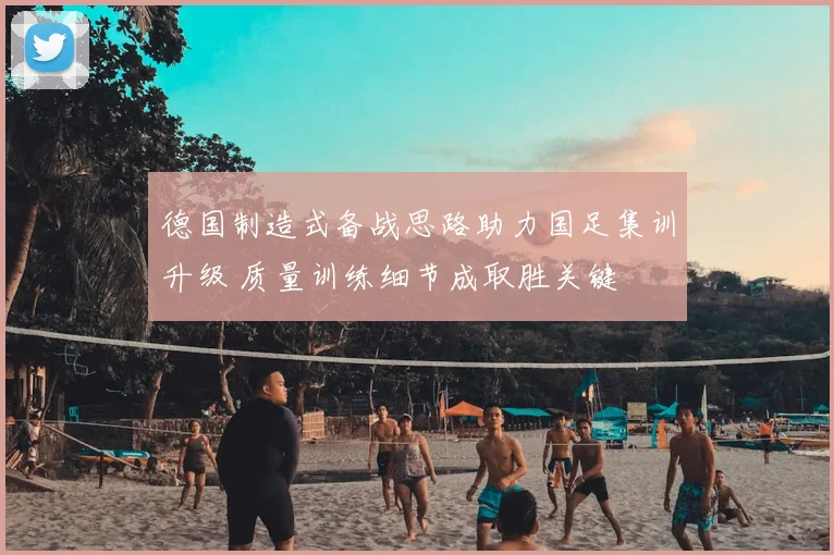 德国制造式备战思路助力国足集训升级 质量训练细节成取胜关键