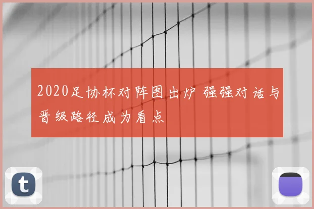 2020足协杯对阵图出炉 强强对话与晋级路径成为看点